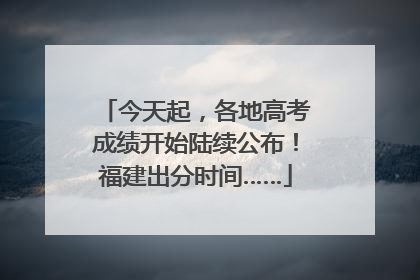 今天起，各地高考成绩开始陆续公布！福建出分时间……