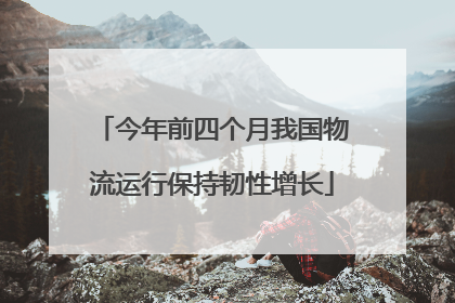 今年前四个月我国物流运行保持韧性增长