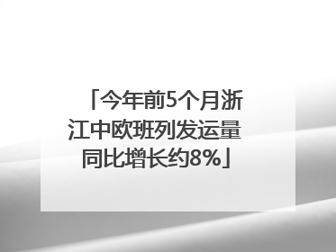 今年前5个月浙江中欧班列发运量同比增长约8%