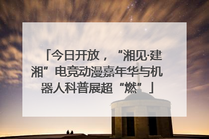 今日开放，“湘见·建湘”电竞动漫嘉年华与机器人科普展超“燃”