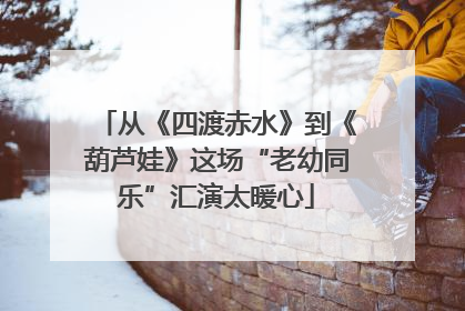 从《四渡赤水》到《葫芦娃》这场“老幼同乐”汇演太暖心