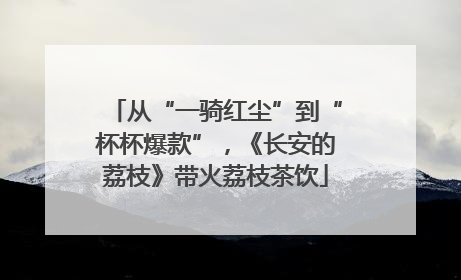 从“一骑红尘”到“杯杯爆款”，《长安的荔枝》带火荔枝茶饮