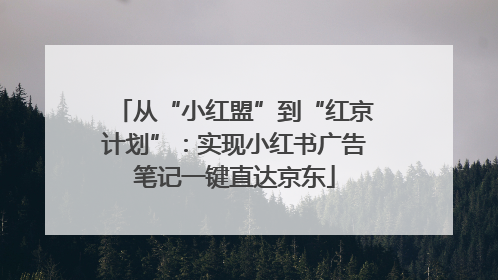 从“小红盟”到“红京计划”：实现小红书广告笔记一键直达京东