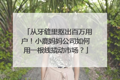从牙缝里抠出百万用户！小鹿妈妈公司如何用一根线撬动市场？