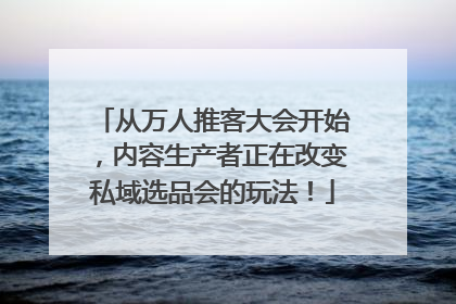 从万人推客大会开始，内容生产者正在改变私域选品会的玩法！