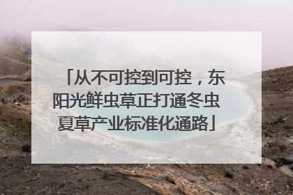从不可控到可控，东阳光鲜虫草正打通冬虫夏草产业标准化通路