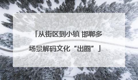 从街区到小镇 邯郸多场景解码文化“出圈”