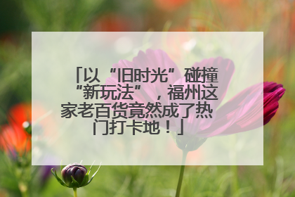 以“旧时光”碰撞“新玩法”，福州这家老百货竟然成了热门打卡地！