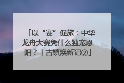 以“赛”促旅：中华龙舟大赛凭什么独宠恩阳？丨古镇焕新记②