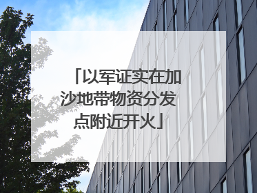 以军证实在加沙地带物资分发点附近开火