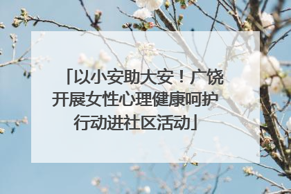 以小安助大安！广饶开展女性心理健康呵护行动进社区活动