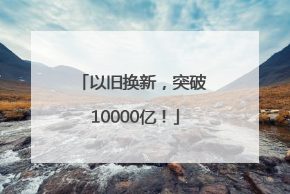 以旧换新，突破10000亿！