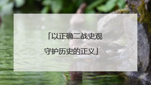 以正确二战史观守护历史的正义