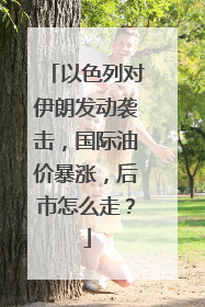 以色列对伊朗发动袭击，国际油价暴涨，后市怎么走？