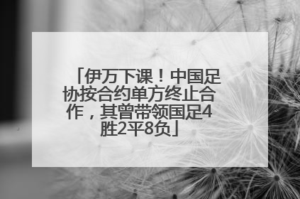 伊万下课！中国足协按合约单方终止合作，其曾带领国足4胜2平8负