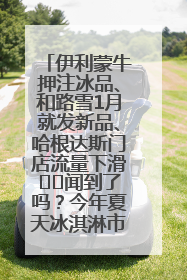 伊利蒙牛押注冰品、和路雪1月就发新品、哈根达斯门店流量下滑⋯⋯闻到了吗？今年夏天冰淇淋市场的火药味