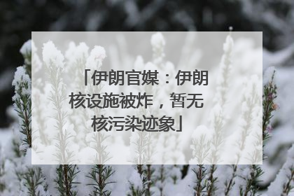 伊朗官媒：伊朗核设施被炸，暂无核污染迹象