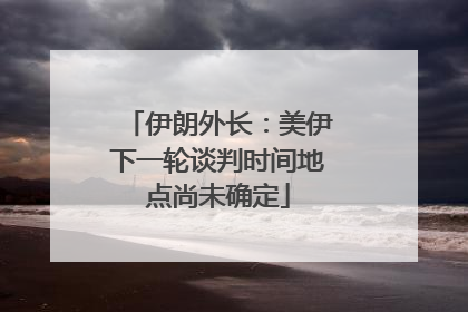 伊朗外长：美伊下一轮谈判时间地点尚未确定