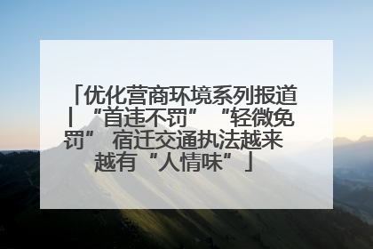 优化营商环境系列报道丨“首违不罚”“轻微免罚” 宿迁交通执法越来越有“人情味”