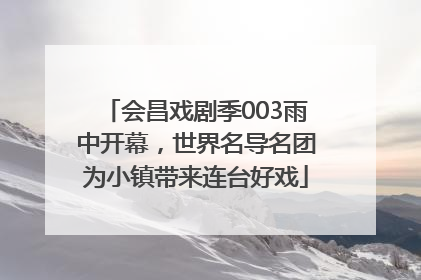 会昌戏剧季003雨中开幕，世界名导名团为小镇带来连台好戏