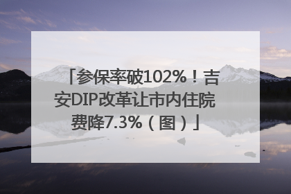 参保率破102%！吉安DIP改革让市内住院费降7.3%（图）
