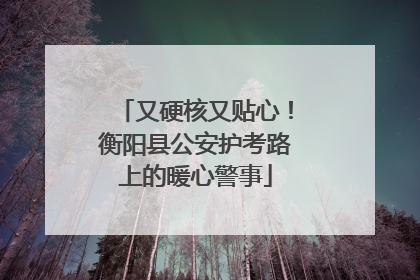 又硬核又贴心！衡阳县公安护考路上的暖心警事