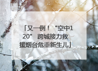 又一例！“空中120” 跨城接力救援烟台危重新生儿