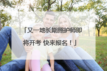 又一地长期照护师即将开考 快来报名！