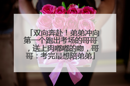 双向奔赴！弟弟冲向第一个跑出考场的哥哥，送上肉嘟嘟的吻，哥哥：考完最想陪弟弟