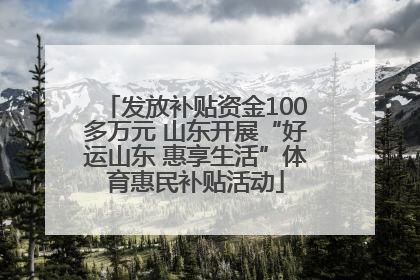 发放补贴资金100多万元 山东开展“好运山东 惠享生活”体育惠民补贴活动
