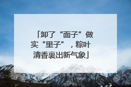 卸了“面子”做实“里子”，粽叶清香裹出新气象