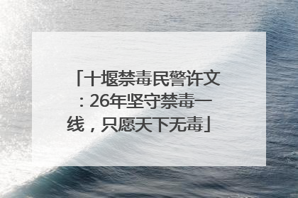 十堰禁毒民警许文：26年坚守禁毒一线，只愿天下无毒
