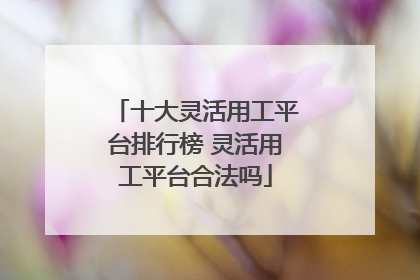 十大灵活用工平台排行榜 灵活用工平台合法吗