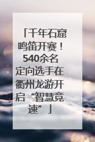 千年石窟鸣笛开赛！540余名定向选手在衢州龙游开启“智慧竞速”