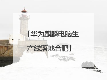 华为麒麟电脑生产线落地合肥