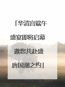 华清宫端午盛宴即将启幕 邀您共赴盛唐国潮之约
