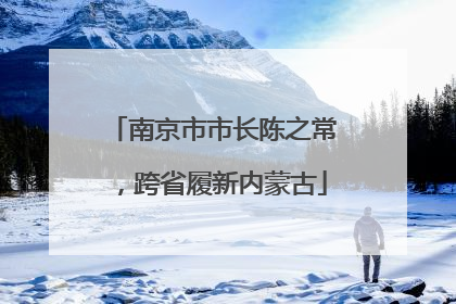 南京市市长陈之常，跨省履新内蒙古