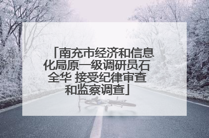 南充市经济和信息化局原一级调研员石全华 接受纪律审查和监察调查