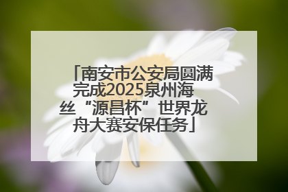 南安市公安局圆满完成2025泉州海丝“源昌杯”世界龙舟大赛安保任务