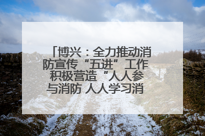 博兴：全力推动消防宣传“五进”工作 积极营造“人人参与消防 人人学习消防”的良好氛围
