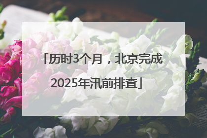 历时3个月，北京完成2025年汛前排查