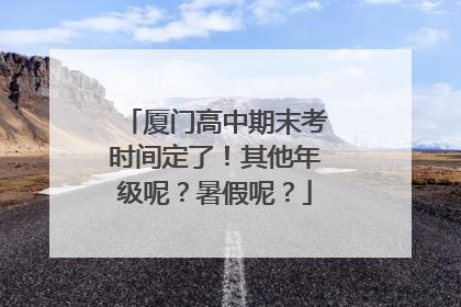 厦门高中期末考时间定了！其他年级呢？暑假呢？