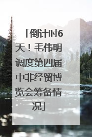 倒计时6天！毛伟明调度第四届中非经贸博览会筹备情况
