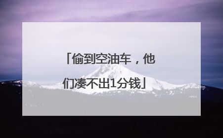 偷到空油车，他们凑不出1分钱