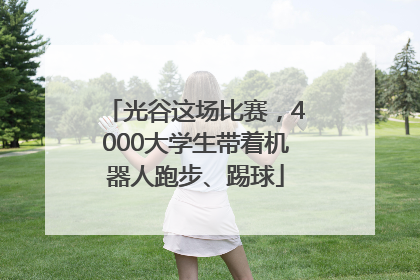 光谷这场比赛，4000大学生带着机器人跑步、踢球