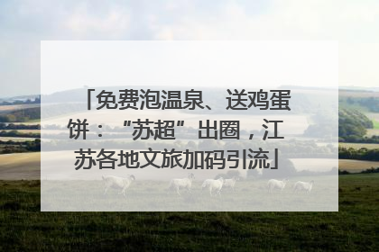 免费泡温泉、送鸡蛋饼：“苏超”出圈，江苏各地文旅加码引流