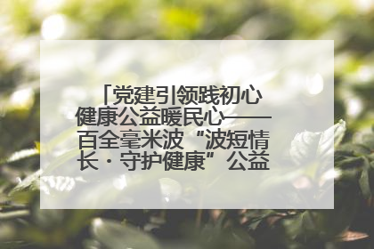 党建引领践初心 健康公益暖民心——百全毫米波“波短情长・守护健康”公益活动进社区