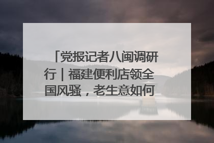 党报记者八闽调研行｜福建便利店领全国风骚，老生意如何玩出新玩法？