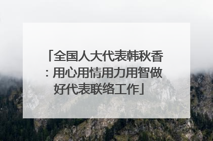 全国人大代表韩秋香：用心用情用力用智做好代表联络工作