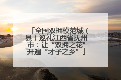 全国双拥模范城（县）巡礼江西省抚州市：让“双拥之花”开遍“才子之乡”